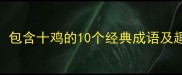 十鸡成语全包含十鸡的10个经典成语及趣味知识盘点