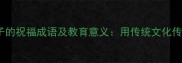10个适合孩子的祝福成语及教育意义用传统文化传递美好期许