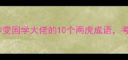 双虎成语大秒变国学大佬的10个两虎成语考试作文都能用