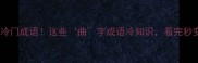 带曲字的冷门成语这些曲字成语冷知识看完秒变语文课代表