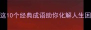 无后顾之忧的成语有哪些这10个经典成语助你化解人生困扰附职场家庭应用指南