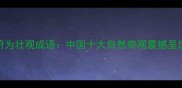 蔚为壮观成语中国十大自然奇观震撼呈现