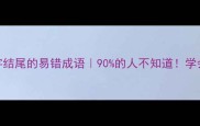 10个漏字结尾的易错成语90的人不知道学会少丢分