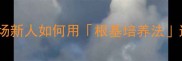 培根固本职场新人如何用根基培养法逆袭升职加薪