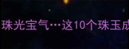 全网最全珠联璧合珠光宝气这10个珠玉成语必须背熟速存