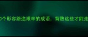 30个形容路途艰辛的成语背熟这些才能走得更远