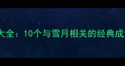 雪月成语大全10个与雪月相关的经典成语及用法