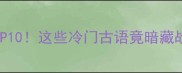 箭穿成语TOP10这些冷门古语竟暗藏战场智慧
