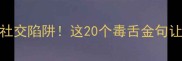 带刺的成语暗藏社交陷阱这20个毒舌金句让你避开人际雷区