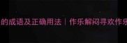 10个与作乐相关的成语及正确用法作乐解闷寻欢作乐的意思和例子
