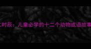 小鹿成语十二时辰儿童必学的十二个动物成语故事与学习指南