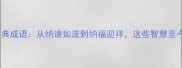 10个含纳字的经典成语从纳谏如流到纳福迎祥这些智慧至今仍有现实意义