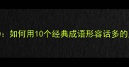高频话痨成语TOP10如何用10个经典成语形容话多的人及正确使用场景