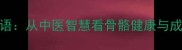 人体骨骼中的骨成语从中医智慧看骨骼健康与成语文化的千年对话