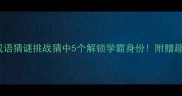 10个经典成语猜谜挑战猜中5个解锁学霸身份附赠趣味记忆法