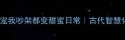 老公用这4个成语宠我吵架都变甜蜜日常古代智慧化解现代婚恋矛盾