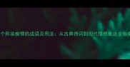 20个形容痴情的成语及用法从古典诗词到现代情感表达全指南