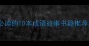 小学到初中必读的10本成语故事书籍推荐及学习指南