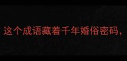 吹灯拔蜡冷知识这个成语藏着千年婚俗密码90的人不知道