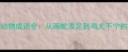 趣味必考动物成语全从画蛇添足到鸡犬不宁的千年智慧