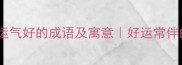 20个形容人运气好的成语及寓意好运常伴的智慧人生